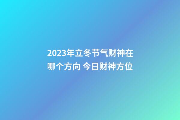 2023年立冬节气财神在哪个方向 今日财神方位